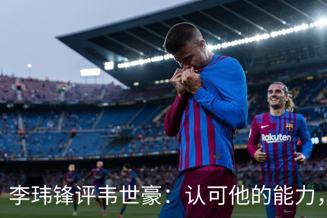 李玮锋评韦世豪：认可他的能力，但需要把情绪管理做得更好